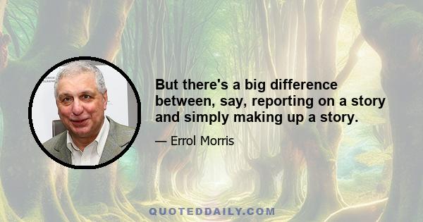 But there's a big difference between, say, reporting on a story and simply making up a story.