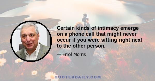 Certain kinds of intimacy emerge on a phone call that might never occur if you were sitting right next to the other person.