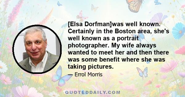 [Elsa Dorfman]was well known. Certainly in the Boston area, she's well known as a portrait photographer. My wife always wanted to meet her and then there was some benefit where she was taking pictures.