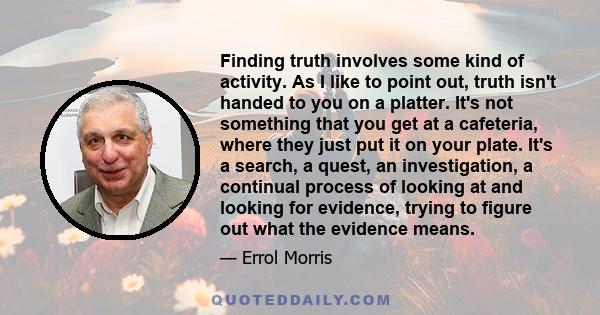 Finding truth involves some kind of activity. As I like to point out, truth isn't handed to you on a platter. It's not something that you get at a cafeteria, where they just put it on your plate. It's a search, a quest, 