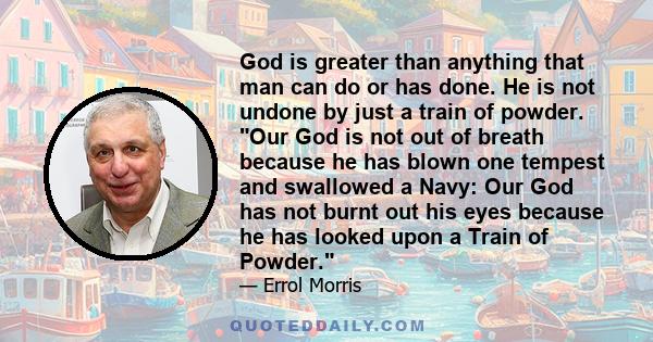 God is greater than anything that man can do or has done. He is not undone by just a train of powder. Our God is not out of breath because he has blown one tempest and swallowed a Navy: Our God has not burnt out his