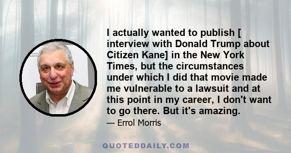 I actually wanted to publish [ interview with Donald Trump about Citizen Kane] in the New York Times, but the circumstances under which I did that movie made me vulnerable to a lawsuit and at this point in my career, I