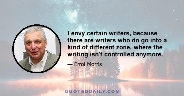 I envy certain writers, because there are writers who do go into a kind of different zone, where the writing isn't controlled anymore.