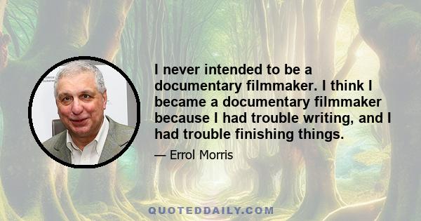 I never intended to be a documentary filmmaker. I think I became a documentary filmmaker because I had trouble writing, and I had trouble finishing things.