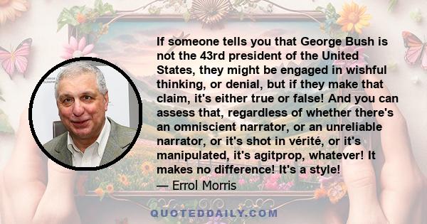 If someone tells you that George Bush is not the 43rd president of the United States, they might be engaged in wishful thinking, or denial, but if they make that claim, it's either true or false! And you can assess