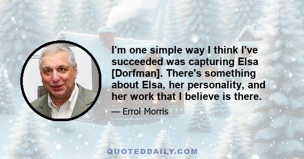 I'm one simple way I think I've succeeded was capturing Elsa [Dorfman]. There's something about Elsa, her personality, and her work that I believe is there.