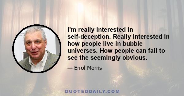 I'm really interested in self-deception. Really interested in how people live in bubble universes. How people can fail to see the seemingly obvious.