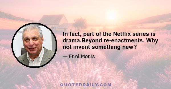 In fact, part of the Netflix series is drama.Beyond re-enactments. Why not invent something new?