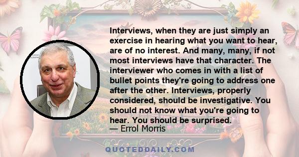 Interviews, when they are just simply an exercise in hearing what you want to hear, are of no interest. And many, many, if not most interviews have that character. The interviewer who comes in with a list of bullet