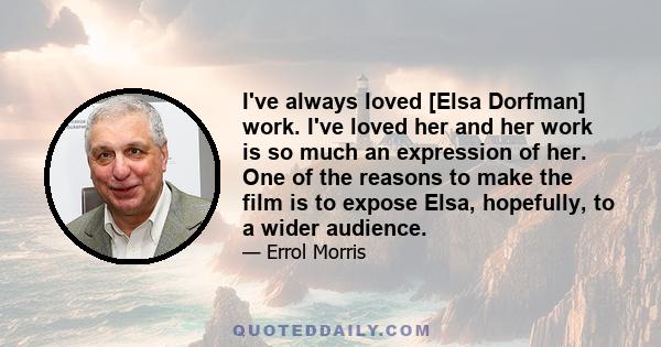 I've always loved [Elsa Dorfman] work. I've loved her and her work is so much an expression of her. One of the reasons to make the film is to expose Elsa, hopefully, to a wider audience.