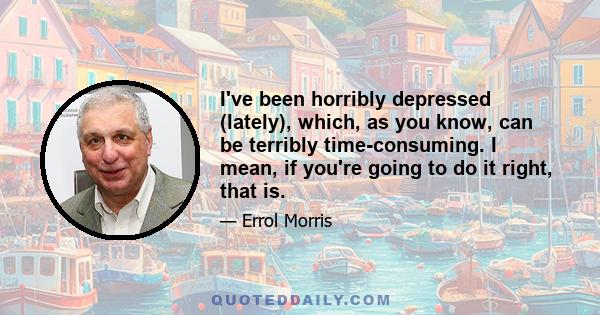 I've been horribly depressed (lately), which, as you know, can be terribly time-consuming. I mean, if you're going to do it right, that is.