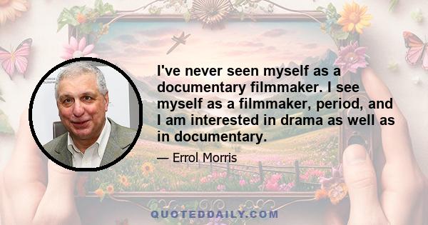 I've never seen myself as a documentary filmmaker. I see myself as a filmmaker, period, and I am interested in drama as well as in documentary.