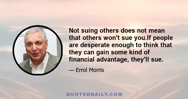 Not suing others does not mean that others won't sue you.If people are desperate enough to think that they can gain some kind of financial advantage, they'll sue.