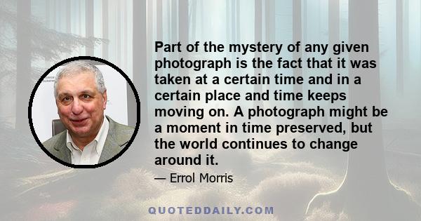 Part of the mystery of any given photograph is the fact that it was taken at a certain time and in a certain place and time keeps moving on. A photograph might be a moment in time preserved, but the world continues to