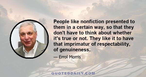 People like nonfiction presented to them in a certain way, so that they don't have to think about whether it's true or not. They like it to have that imprimatur of respectability, of genuineness.