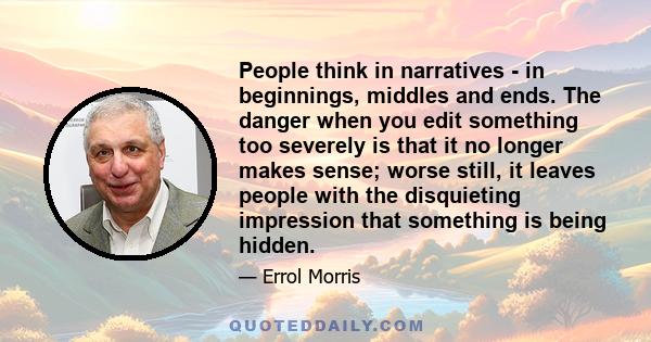 People think in narratives - in beginnings, middles and ends. The danger when you edit something too severely is that it no longer makes sense; worse still, it leaves people with the disquieting impression that