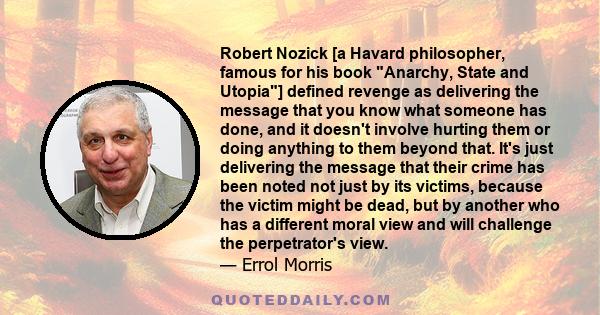 Robert Nozick [a Havard philosopher, famous for his book Anarchy, State and Utopia] defined revenge as delivering the message that you know what someone has done, and it doesn't involve hurting them or doing anything to 