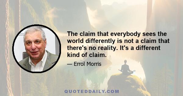 The claim that everybody sees the world differently is not a claim that there's no reality. It's a different kind of claim.