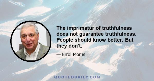 The imprimatur of truthfulness does not guarantee truthfulness. People should know better. But they don't.