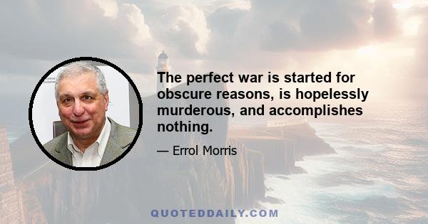 The perfect war is started for obscure reasons, is hopelessly murderous, and accomplishes nothing.