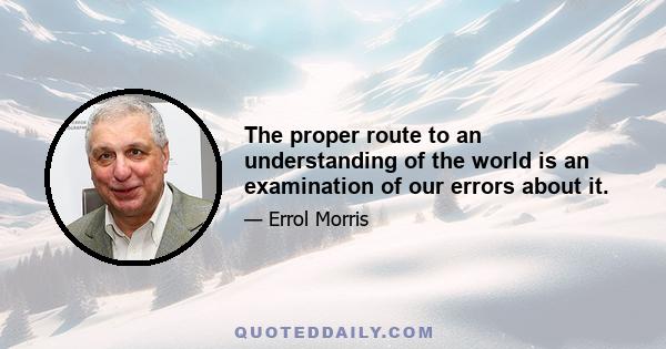 The proper route to an understanding of the world is an examination of our errors about it.