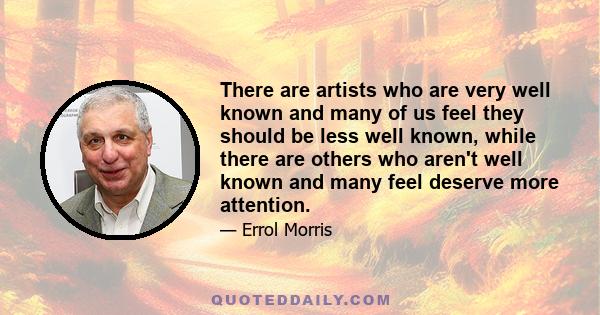 There are artists who are very well known and many of us feel they should be less well known, while there are others who aren't well known and many feel deserve more attention.