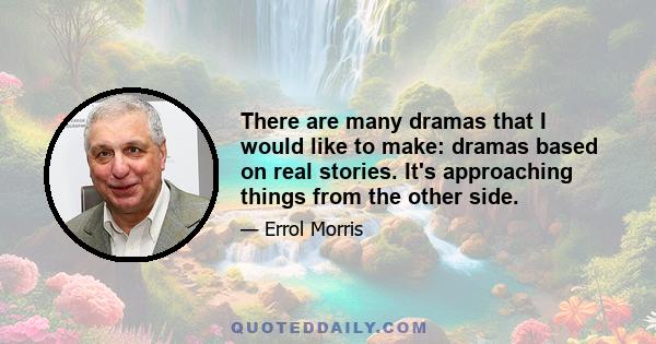 There are many dramas that I would like to make: dramas based on real stories. It's approaching things from the other side.