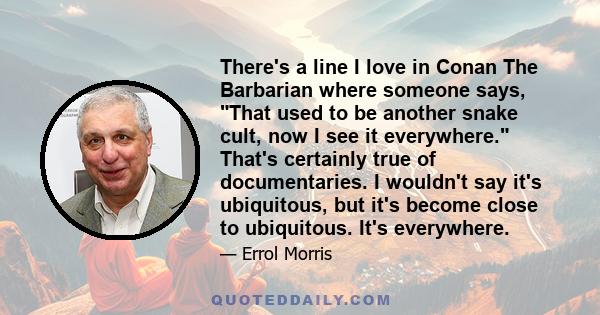 There's a line I love in Conan The Barbarian where someone says, That used to be another snake cult, now I see it everywhere. That's certainly true of documentaries. I wouldn't say it's ubiquitous, but it's become close 