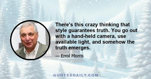 There's this crazy thinking that style guarantees truth. You go out with a hand-held camera, use available light, and somehow the truth emerges.