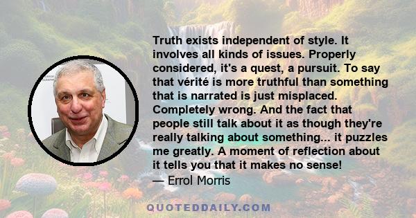 Truth exists independent of style. It involves all kinds of issues. Properly considered, it's a quest, a pursuit. To say that vérité is more truthful than something that is narrated is just misplaced. Completely wrong.