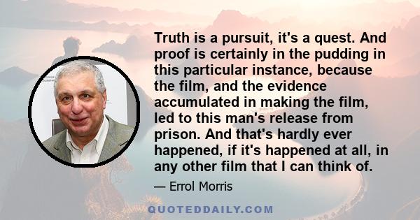 Truth is a pursuit, it's a quest. And proof is certainly in the pudding in this particular instance, because the film, and the evidence accumulated in making the film, led to this man's release from prison. And that's