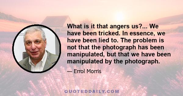 What is it that angers us?... We have been tricked. In essence, we have been lied to. The problem is not that the photograph has been manipulated, but that we have been manipulated by the photograph.