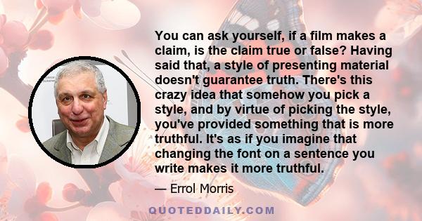 You can ask yourself, if a film makes a claim, is the claim true or false? Having said that, a style of presenting material doesn't guarantee truth. There's this crazy idea that somehow you pick a style, and by virtue