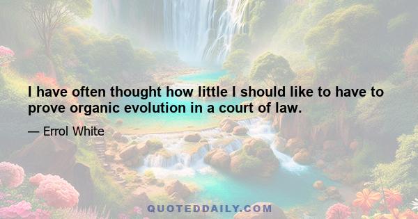 I have often thought how little I should like to have to prove organic evolution in a court of law.