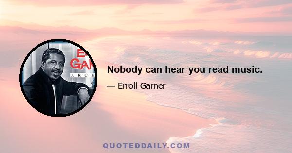 Nobody can hear you read music.