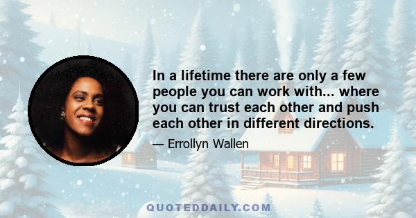 In a lifetime there are only a few people you can work with... where you can trust each other and push each other in different directions.