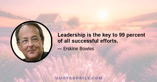 Leadership is the key to 99 percent of all successful efforts.