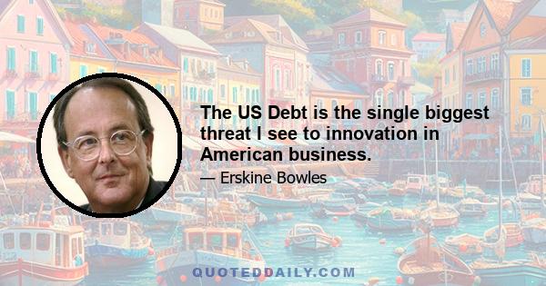 The US Debt is the single biggest threat I see to innovation in American business.