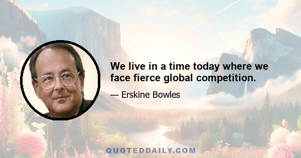 We live in a time today where we face fierce global competition.