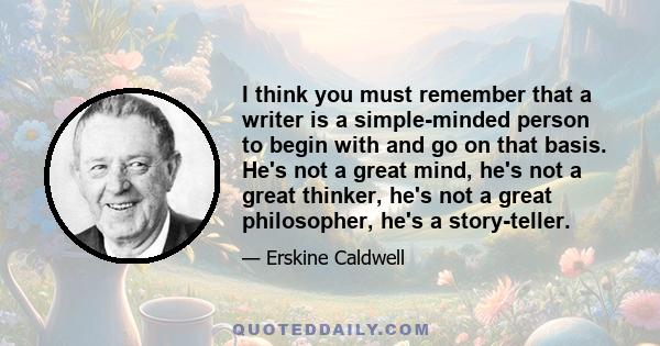 I think you must remember that a writer is a simple-minded person to begin with and go on that basis. He's not a great mind, he's not a great thinker, he's not a great philosopher, he's a story-teller.