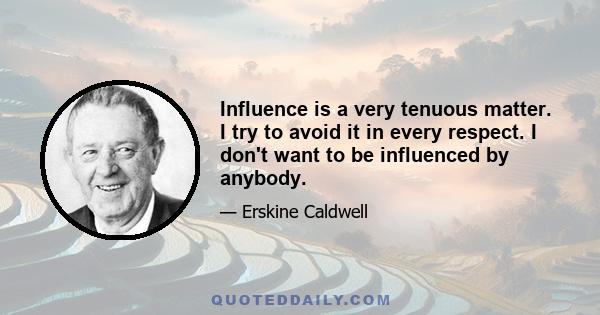 Influence is a very tenuous matter. I try to avoid it in every respect. I don't want to be influenced by anybody.