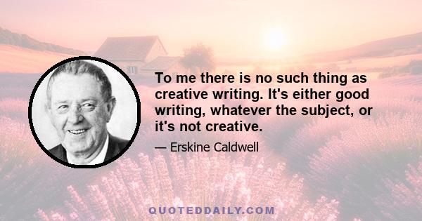 To me there is no such thing as creative writing. It's either good writing, whatever the subject, or it's not creative.