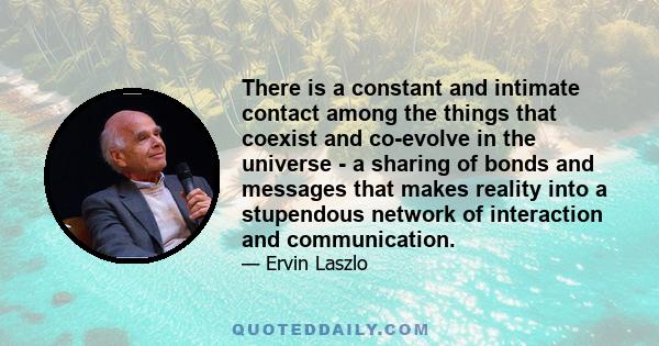 There is a constant and intimate contact among the things that coexist and co-evolve in the universe - a sharing of bonds and messages that makes reality into a stupendous network of interaction and communication.