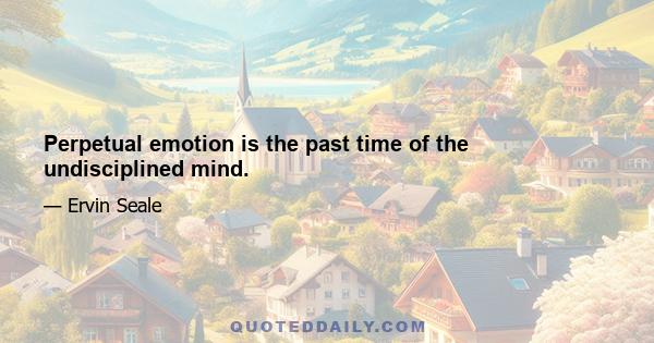 Perpetual emotion is the past time of the undisciplined mind.