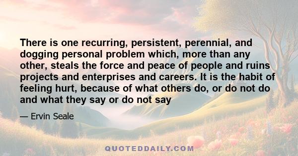 There is one recurring, persistent, perennial, and dogging personal problem which, more than any other, steals the force and peace of people and ruins projects and enterprises and careers. It is the habit of feeling