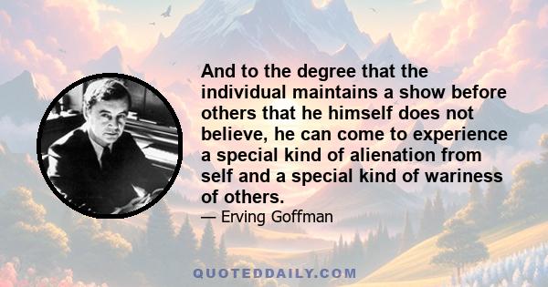 And to the degree that the individual maintains a show before others that he himself does not believe, he can come to experience a special kind of alienation from self and a special kind of wariness of others.