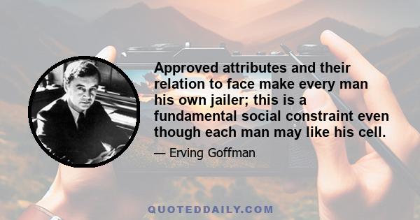 Approved attributes and their relation to face make every man his own jailer; this is a fundamental social constraint even though each man may like his cell.