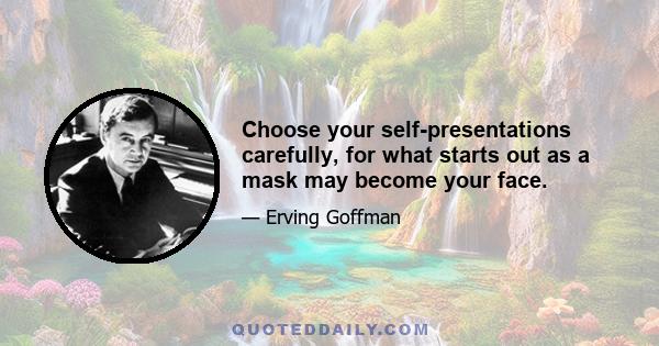 Choose your self-presentations carefully, for what starts out as a mask may become your face.