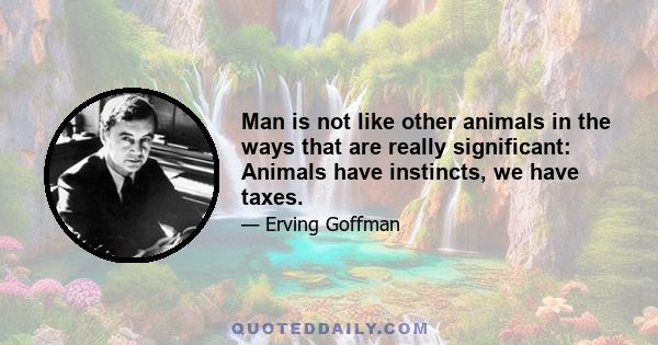 Man is not like other animals in the ways that are really significant: Animals have instincts, we have taxes.