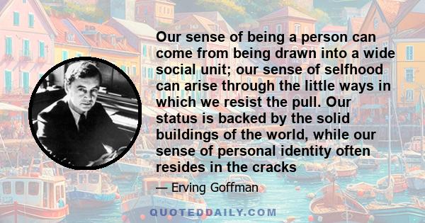 Our sense of being a person can come from being drawn into a wide social unit; our sense of selfhood can arise through the little ways in which we resist the pull. Our status is backed by the solid buildings of the